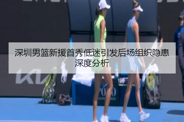 深圳男篮新援首秀低迷引发后场组织隐患深度分析 | Kaiyuansports