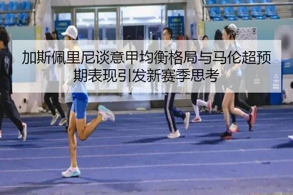 加斯佩里尼谈意甲均衡格局与马伦超预期表现引发新赛季思考 | Kaiyuansports