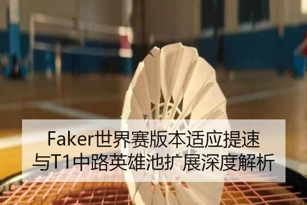Faker世界赛版本适应提速与T1中路英雄池扩展深度解析 | Kaiyuansports
